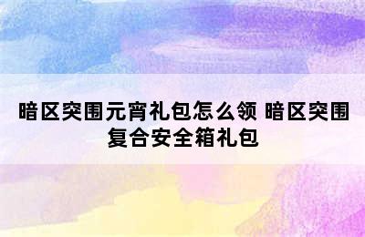 暗区突围元宵礼包怎么领 暗区突围复合安全箱礼包